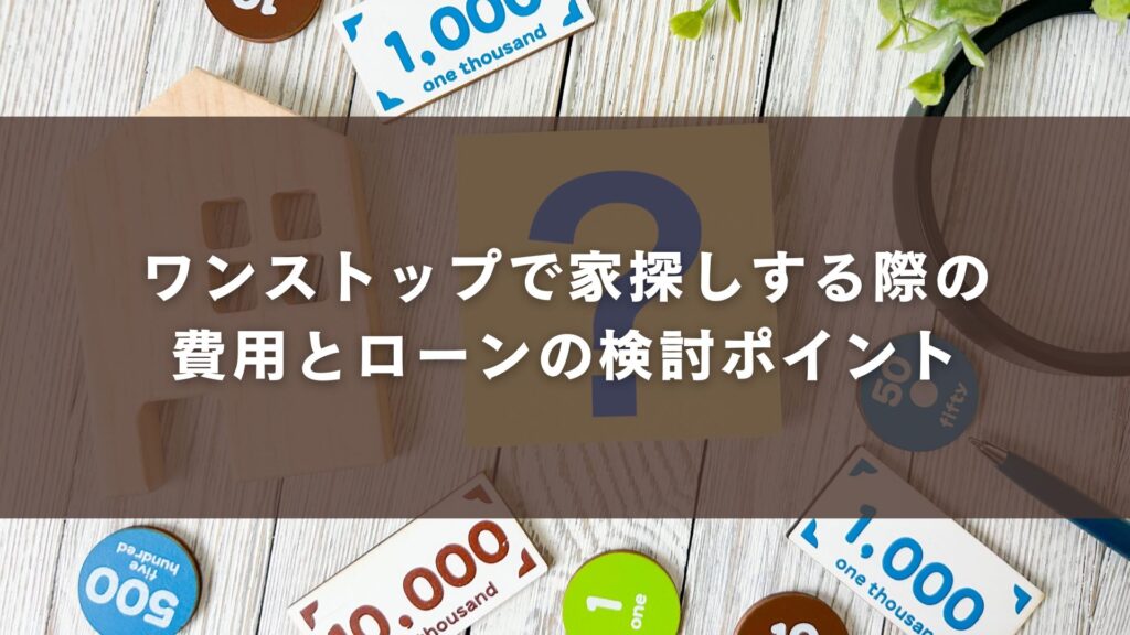 ワンストップで家探しする際の費用とローンの検討ポイント