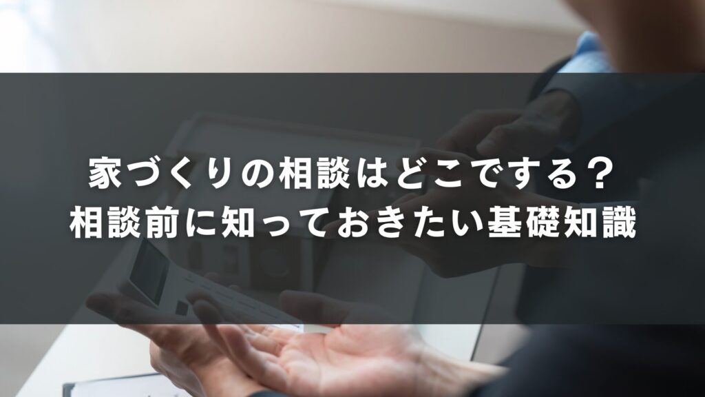 家づくりの相談はどこでする?相談前に知っておきたい基礎知識