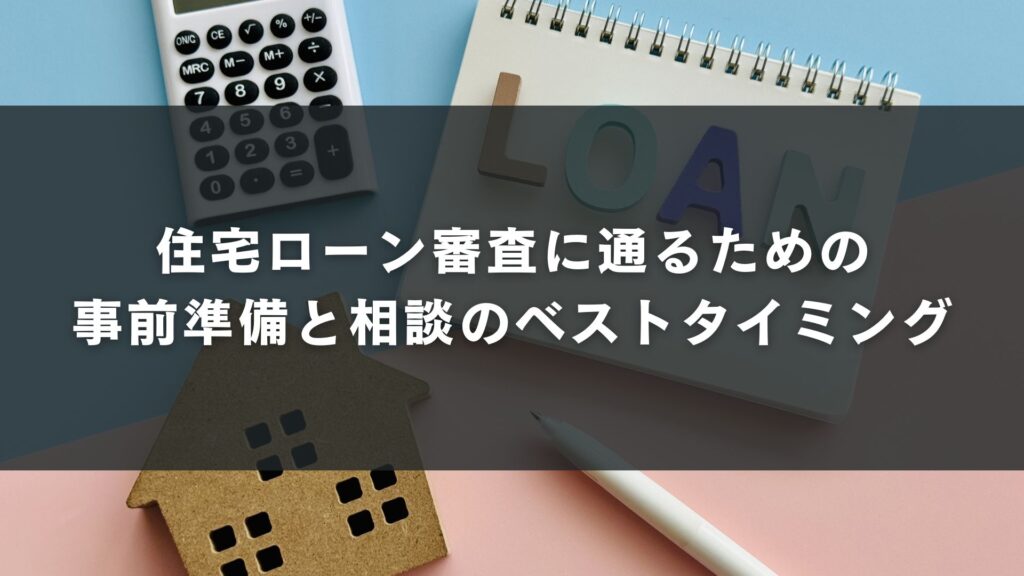 住宅ローン審査に通るための事前準備と相談のベストタイミング