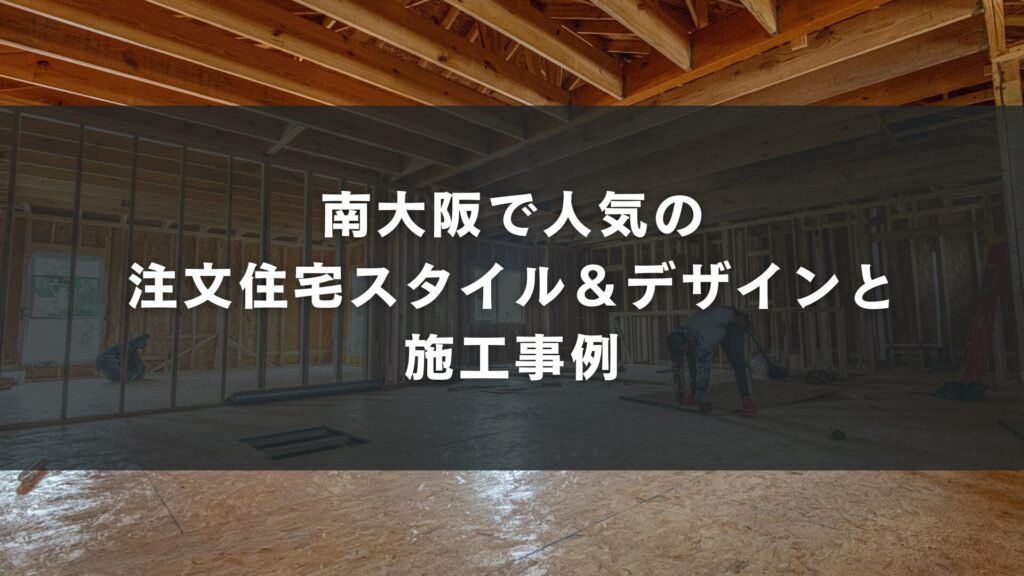 南大阪で人気の注文住宅スタイル&デザインと施工事例