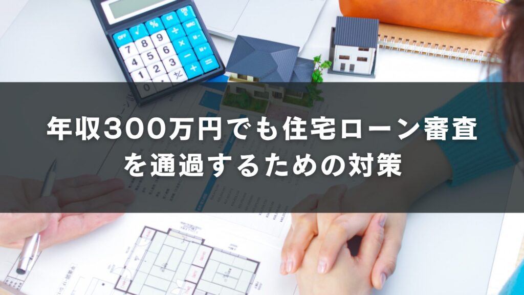 年収300万円でも住宅ローン審査を通過するための対策